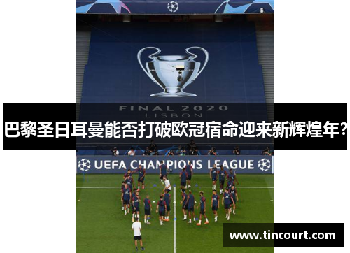 巴黎圣日耳曼能否打破欧冠宿命迎来新辉煌年？