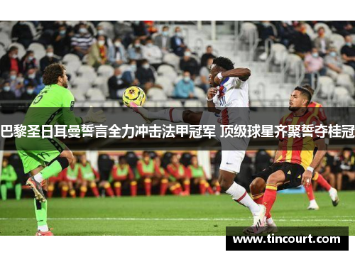 巴黎圣日耳曼誓言全力冲击法甲冠军 顶级球星齐聚誓夺桂冠