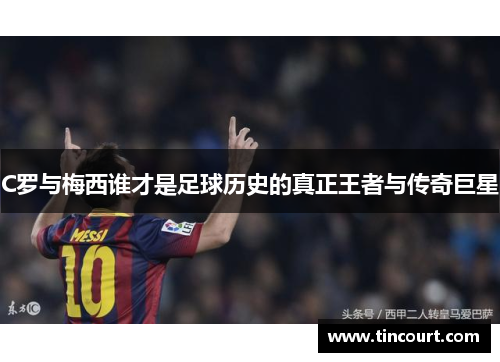 C罗与梅西谁才是足球历史的真正王者与传奇巨星