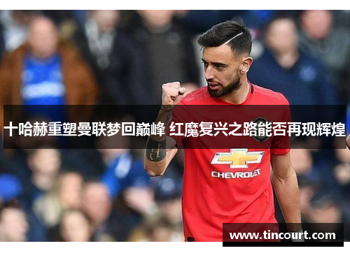 十哈赫重塑曼联梦回巅峰 红魔复兴之路能否再现辉煌