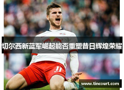 切尔西新蓝军崛起能否重塑昔日辉煌荣耀