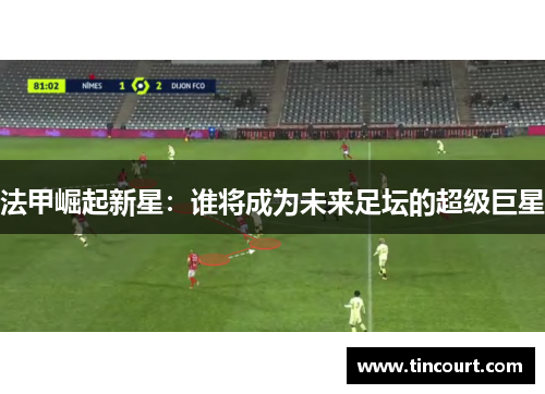 法甲崛起新星：谁将成为未来足坛的超级巨星