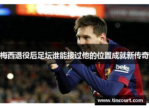 梅西退役后足坛谁能接过他的位置成就新传奇