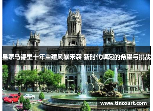 皇家马德里十年重建风暴来袭 新时代崛起的希望与挑战