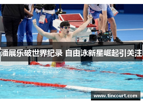 潘展乐破世界纪录 自由泳新星崛起引关注