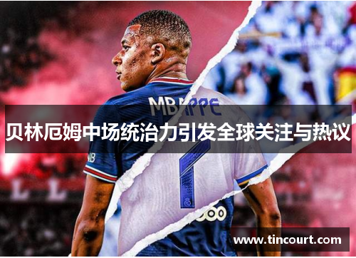 贝林厄姆中场统治力引发全球关注与热议