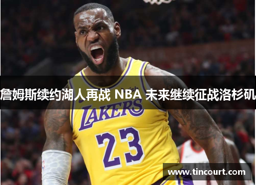 詹姆斯续约湖人再战 NBA 未来继续征战洛杉矶