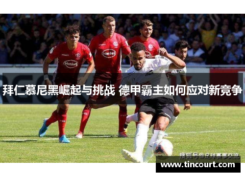 拜仁慕尼黑崛起与挑战 德甲霸主如何应对新竞争