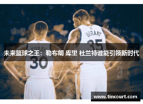 未来篮球之王：勒布朗 库里 杜兰特谁能引领新时代