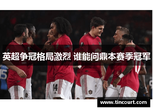 英超争冠格局激烈 谁能问鼎本赛季冠军