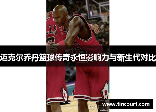 迈克尔乔丹篮球传奇永恒影响力与新生代对比