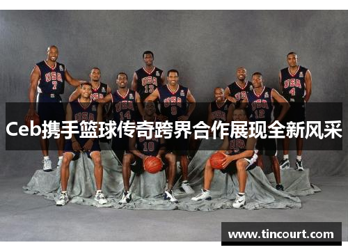 Ceb携手篮球传奇跨界合作展现全新风采
