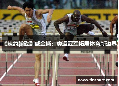 《从约翰逊到威金斯：奥运冠军拓展体育新边界》