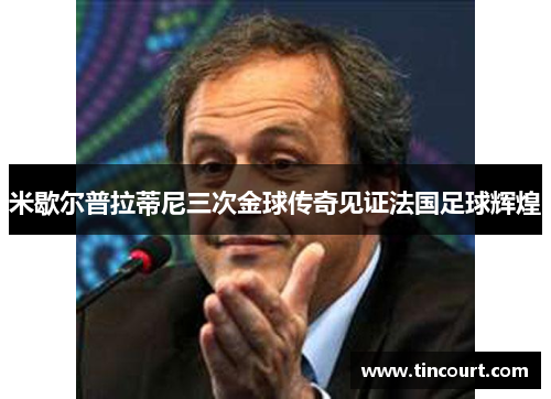 米歇尔普拉蒂尼三次金球传奇见证法国足球辉煌