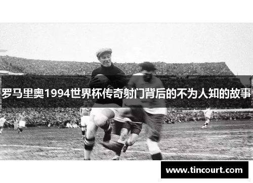 罗马里奥1994世界杯传奇射门背后的不为人知的故事