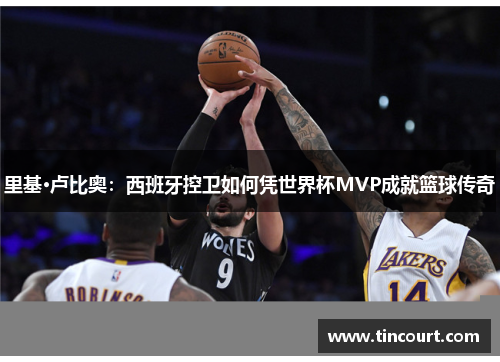 里基·卢比奥：西班牙控卫如何凭世界杯MVP成就篮球传奇