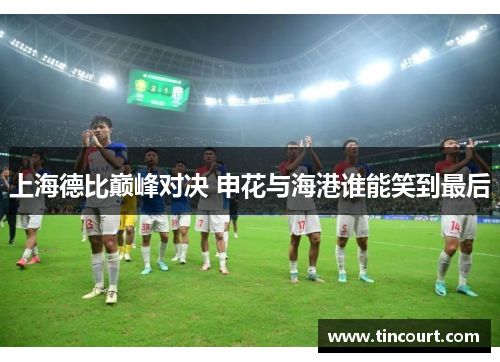 上海德比巅峰对决 申花与海港谁能笑到最后