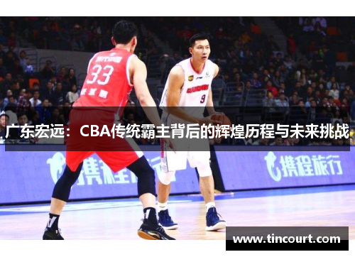 广东宏远：CBA传统霸主背后的辉煌历程与未来挑战