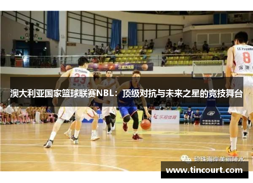 澳大利亚国家篮球联赛NBL：顶级对抗与未来之星的竞技舞台