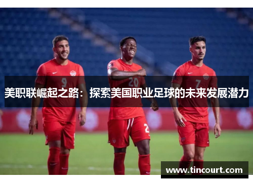 美职联崛起之路：探索美国职业足球的未来发展潜力