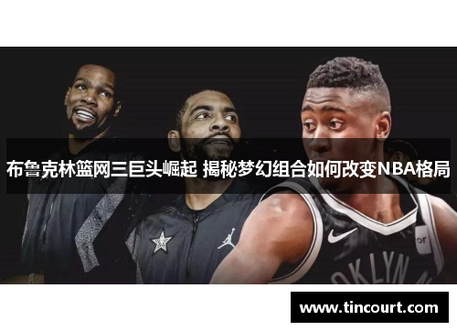 布鲁克林篮网三巨头崛起 揭秘梦幻组合如何改变NBA格局