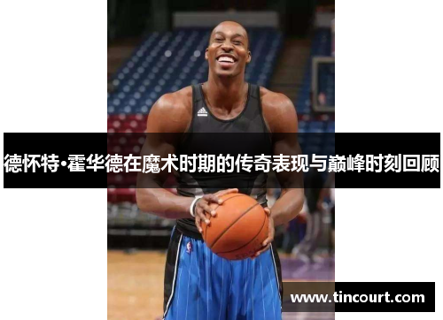 德怀特·霍华德在魔术时期的传奇表现与巅峰时刻回顾