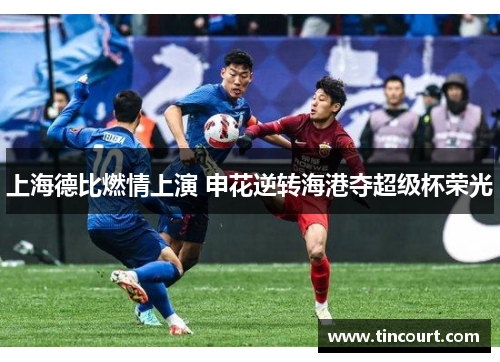 上海德比燃情上演 申花逆转海港夺超级杯荣光