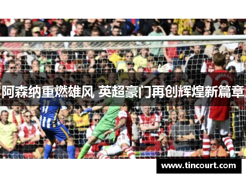 阿森纳重燃雄风 英超豪门再创辉煌新篇章