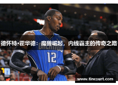 德怀特·霍华德：魔兽崛起，内线霸主的传奇之路