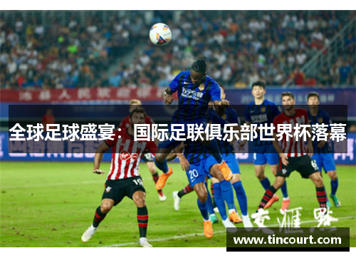 全球足球盛宴：国际足联俱乐部世界杯落幕