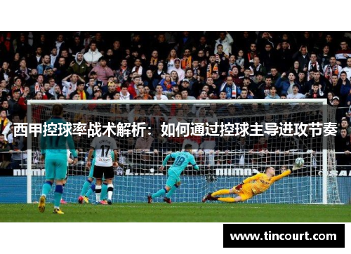 西甲控球率战术解析：如何通过控球主导进攻节奏
