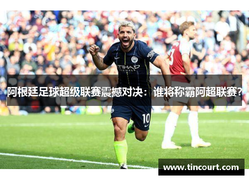 阿根廷足球超级联赛震撼对决：谁将称霸阿超联赛？
