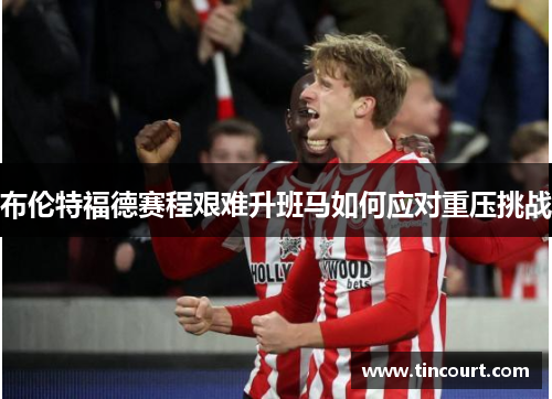 布伦特福德赛程艰难升班马如何应对重压挑战