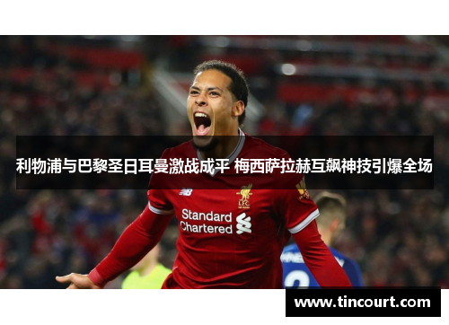 利物浦与巴黎圣日耳曼激战成平 梅西萨拉赫互飙神技引爆全场