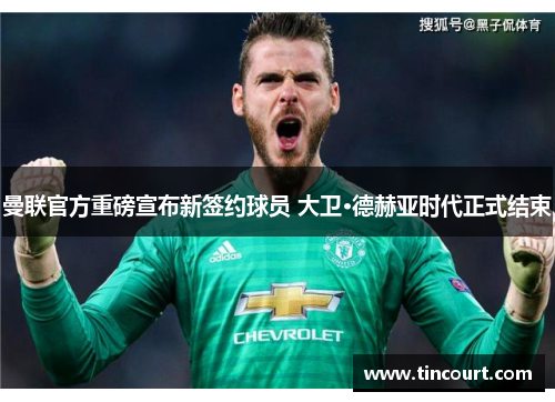 曼联官方重磅宣布新签约球员 大卫·德赫亚时代正式结束