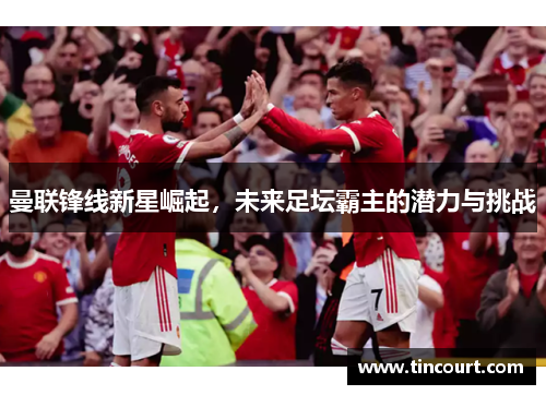 曼联锋线新星崛起，未来足坛霸主的潜力与挑战