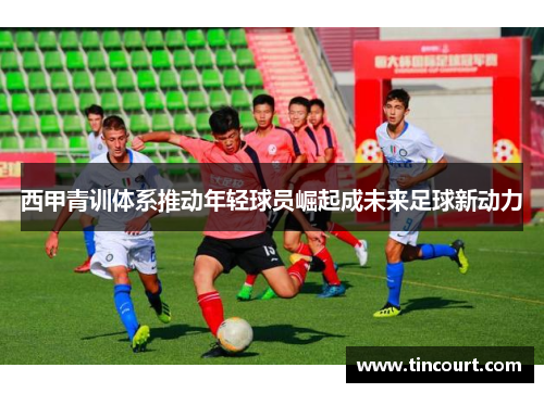 西甲青训体系推动年轻球员崛起成未来足球新动力