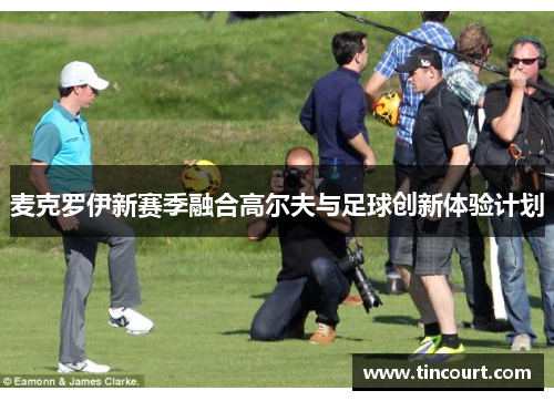 麦克罗伊新赛季融合高尔夫与足球创新体验计划